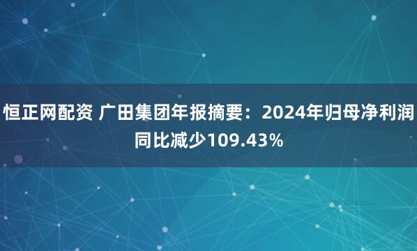恒正网配资 广田集团年报摘要：2024年归母净利润同比减少109.43%