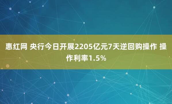惠红网 央行今日开展2205亿元7天逆回购操作 操作利率1.5%