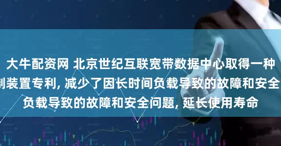 大牛配资网 北京世纪互联宽带数据中心取得一种冷通道天窗及其控制装置专利, 减少了因长时间负载导致的故障和安全问题, 延长使用寿命