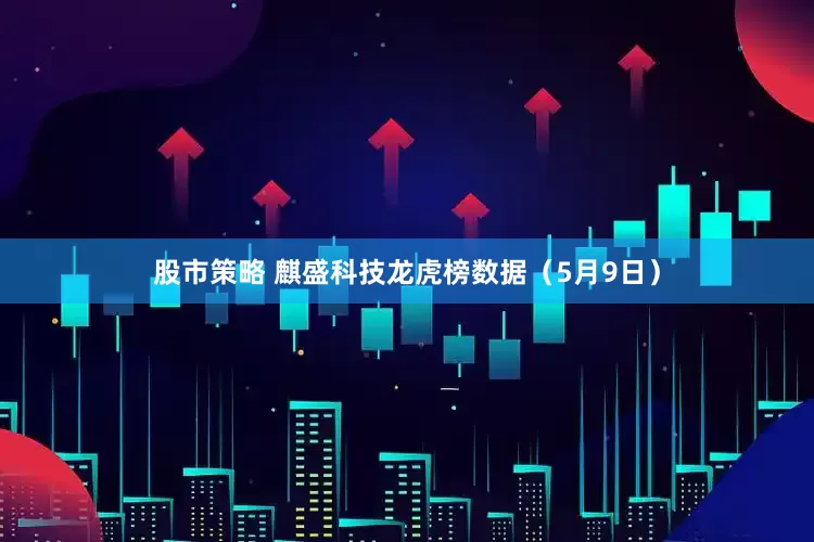 股市策略 麒盛科技龙虎榜数据（5月9日）