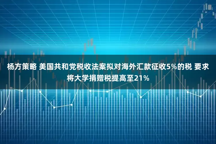 杨方策略 美国共和党税收法案拟对海外汇款征收5%的税 要求将大学捐赠税提高至21%