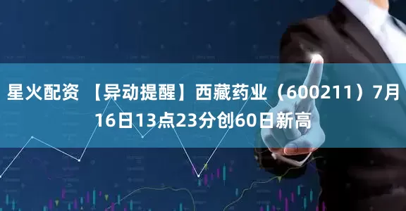 星火配资 【异动提醒】西藏药业（600211）7月16日13点23分创60日新高