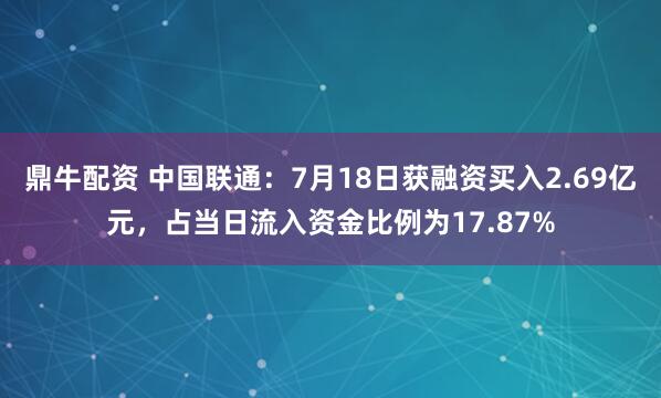 鼎牛配资 中国联通：7月18日获融资买入2.69亿元，占当日流入资金比例为17.87%