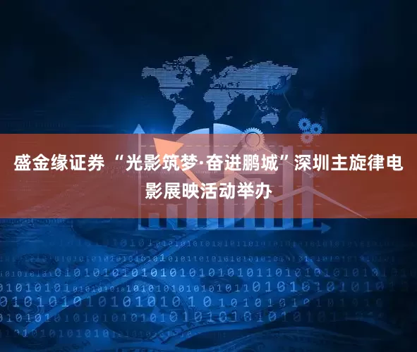 盛金缘证券 “光影筑梦·奋进鹏城”深圳主旋律电影展映活动举办