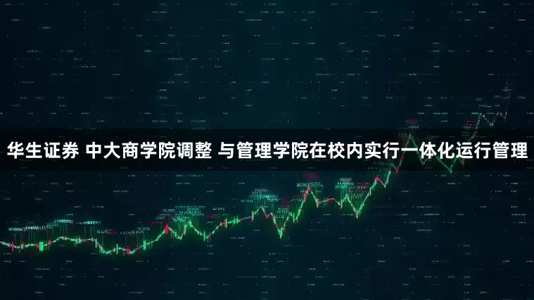 华生证券 中大商学院调整 与管理学院在校内实行一体化运行管理