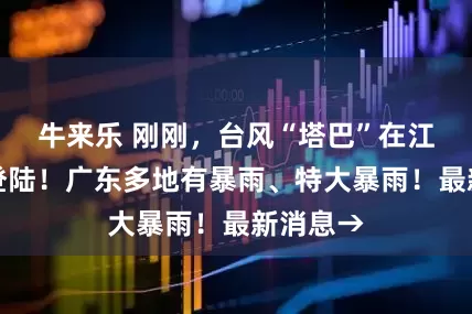 牛来乐 刚刚，台风“塔巴”在江门台山登陆！广东多地有暴雨、特大暴雨！最新消息→