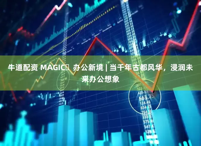 牛道配资 MAGIC・办公新境 | 当千年古都风华，浸润未来办公想象