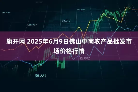 旗开网 2025年6月9日佛山中南农产品批发市场价格行情