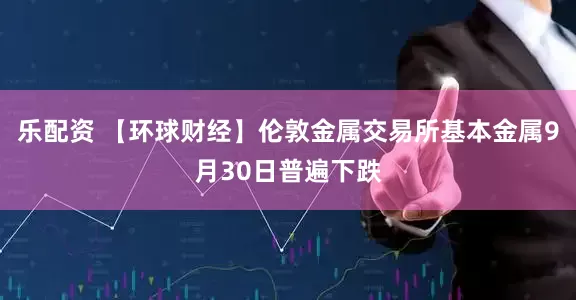 乐配资 【环球财经】伦敦金属交易所基本金属9月30日普遍下跌