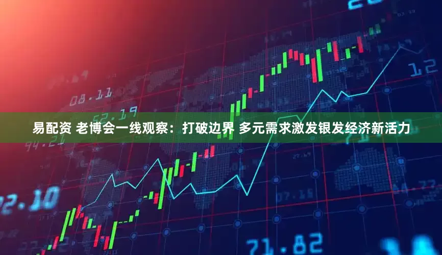 易配资 老博会一线观察：打破边界 多元需求激发银发经济新活力