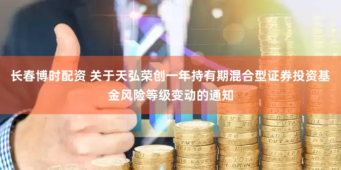 长春博时配资 关于天弘荣创一年持有期混合型证券投资基金风险等级变动的通知