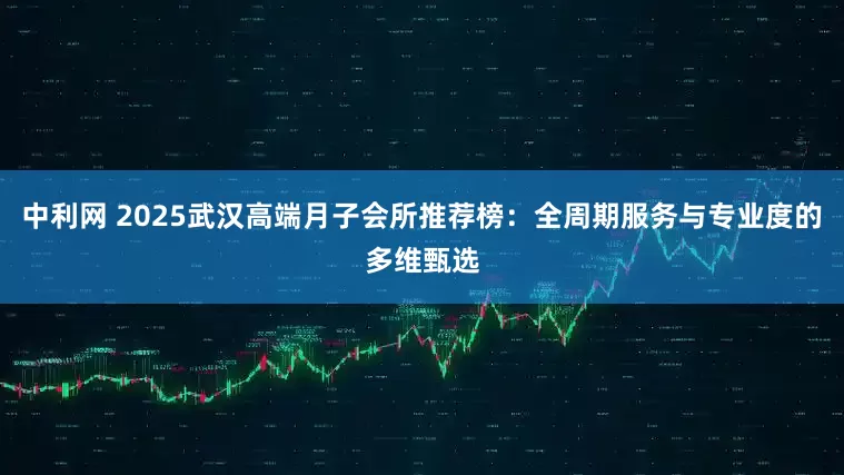 中利网 2025武汉高端月子会所推荐榜：全周期服务与专业度的多维甄选