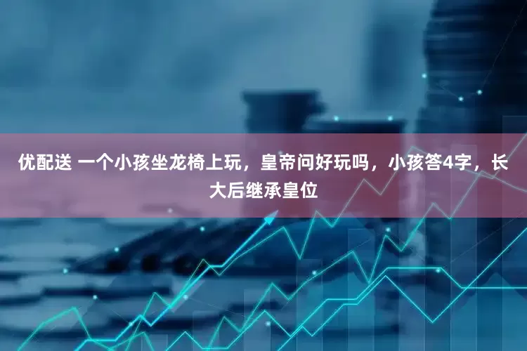 优配送 一个小孩坐龙椅上玩，皇帝问好玩吗，小孩答4字，长大后继承皇位