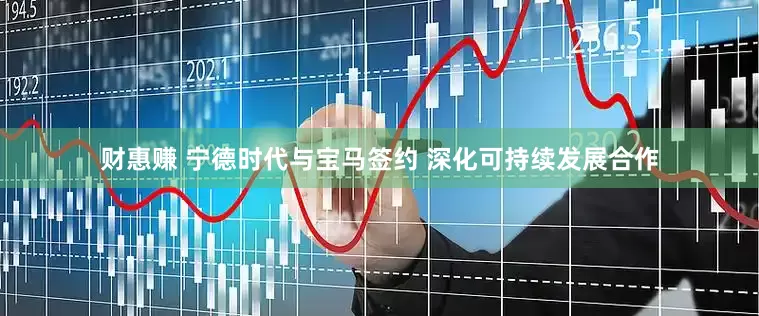财惠赚 宁德时代与宝马签约 深化可持续发展合作