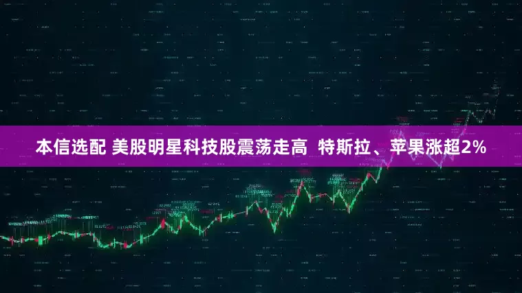 本信选配 美股明星科技股震荡走高  特斯拉、苹果涨超2%