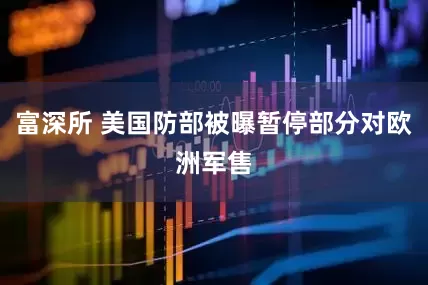 富深所 美国防部被曝暂停部分对欧洲军售