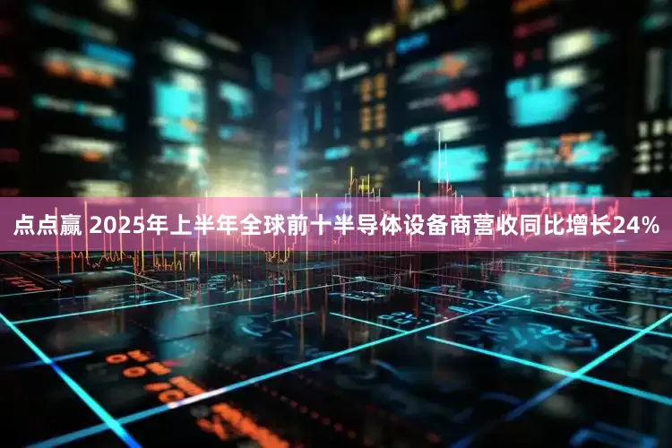 点点赢 2025年上半年全球前十半导体设备商营收同比增长24%