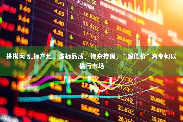 搭搭网 乱标产地、虚标品质、掺杂掺假，“超低价”海参何以横行市场