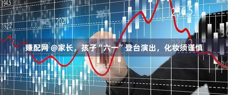 赚配网 @家长，孩子“六一”登台演出，化妆须谨慎