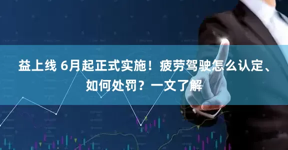 益上线 6月起正式实施！疲劳驾驶怎么认定、如何处罚？一文了解